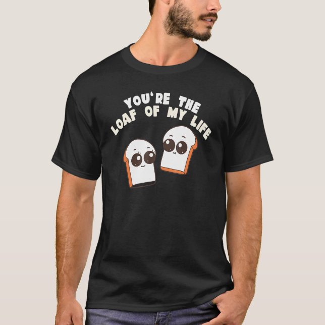 You're The Loaf Of My Life  Food Pun T-Shirt (Front)