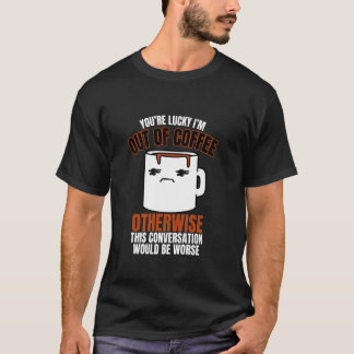 Youu2019re Lucky Iu2019m Out of Coffee Funny Quote T-Shirt