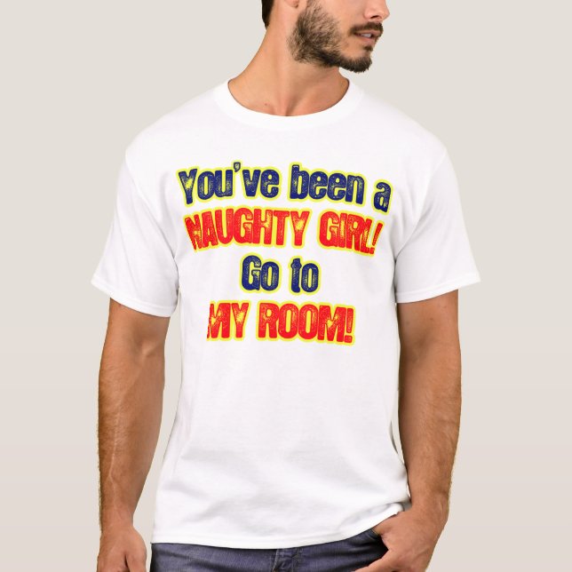 Youve been a naughty girl go to my room T-Shirt (Front)