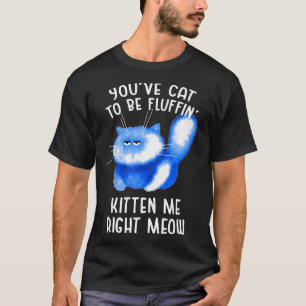 Youve Cat To Be Fluffin Kitten Me Right Meow Cat P T-Shirt