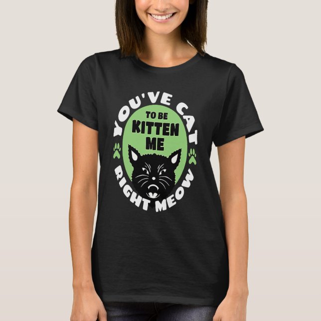 You've Cat To Be Kitten Me Right Meow   Cat Joke T-Shirt (Front)