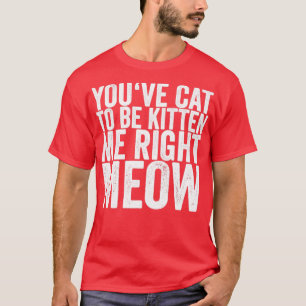 Youve Cat To Be Kitten Me Right Meow T-Shirt
