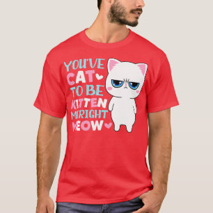 Youve cat to be kitten me right meow T-Shirt