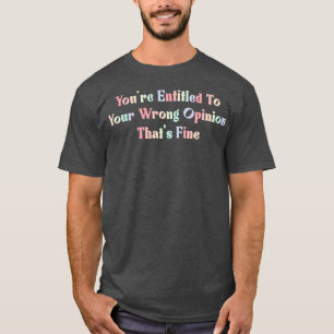 Youx27re Entitled To Your Wrong Opinion Thatx27s F T-Shirt