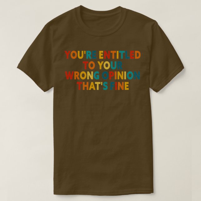 Youx27re Entitled To Your Wrong Opinion Thatx27s F T-Shirt (Design Front)