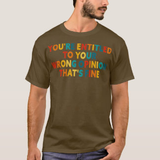 Youx27re Entitled To Your Wrong Opinion Thatx27s F T-Shirt