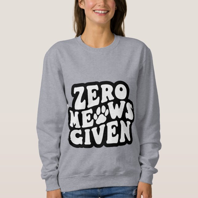Zero Meows Given Funny Cat Quotes Sweatshirt (Front)
